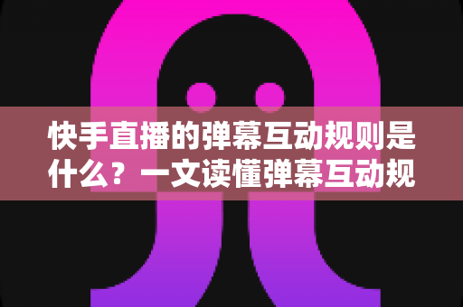 快手直播的弹幕互动规则是什么?一文读懂弹幕互动规范与实操技巧 快手直播的弹幕互动规则是什么?一文读懂弹幕互动规范与实操技巧