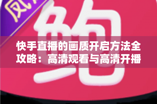 快手直播的画质开启方法全攻略：高清观看与高清开播设置一步到位