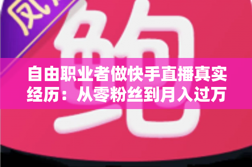 自由职业者做快手直播真实经历：从零粉丝到月入过万，我的转型之路与实战干货全记录