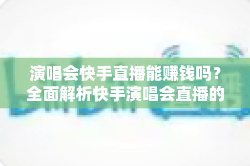演唱会快手直播能赚钱吗?全面解析快手演唱会直播的变现方式、收入来源与实操指南 演唱会快手直播能赚钱吗?全面解析快手演唱会直播的变现方式、收入来源与实操指南