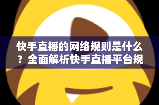 快手直播的网络规则是什么?全面解析快手直播平台规范与主播必知注意事项 快手直播的网络规则是什么?全面解析快手直播平台规范与主播必知注意事项
