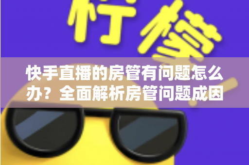 快手直播的房管有问题怎么办？全面解析房管问题成因与高效解决方案指南