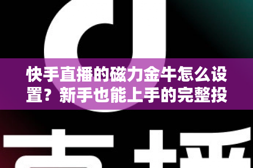快手直播的磁力金牛怎么设置？新手也能上手的完整投放指南与实战技巧