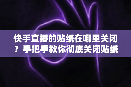 快手直播的贴纸在哪里关闭?手把手教你彻底关闭贴纸特效的完整指南 快手直播的贴纸在哪里关闭?手把手教你彻底关闭贴纸特效的完整指南
