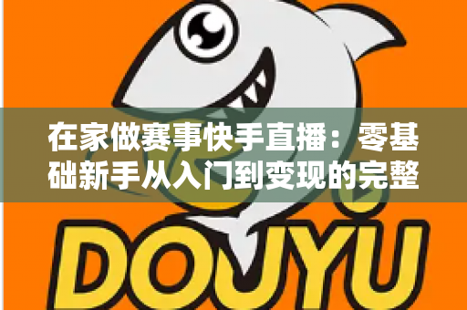 在家做赛事快手直播:零基础新手从入门到变现的完整指南 在家做赛事快手直播:零基础新手从入门到变现的完整指南