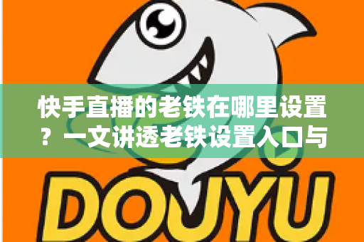 快手直播的老铁在哪里设置？一文讲透老铁设置入口与粉丝团运营全攻略，轻松打造高人气直播间