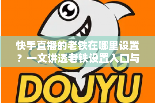 快手直播的老铁在哪里设置？一文讲透老铁设置入口与粉丝团运营全攻略，轻松打造高人气直播间
