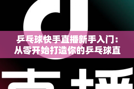 乒乓球快手直播新手入门：从零开始打造你的乒乓球直播之路全攻略