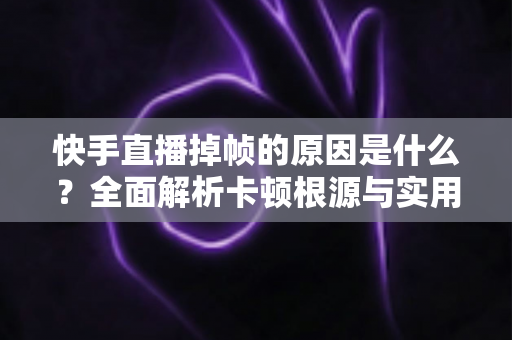 快手直播掉帧的原因是什么？全面解析卡顿根源与实用优化指南
