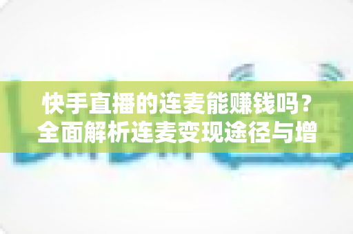 快手直播的连麦能赚钱吗？全面解析连麦变现途径与增收实战技巧