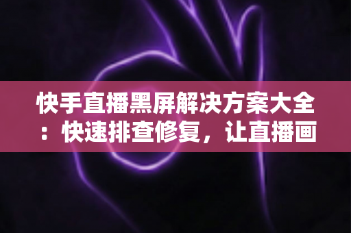 快手直播黑屏解决方案大全:快速排查修复,让直播画面恢复正常显示 快手直播黑屏解决方案大全:快速排查修复,让直播画面恢复正常显示