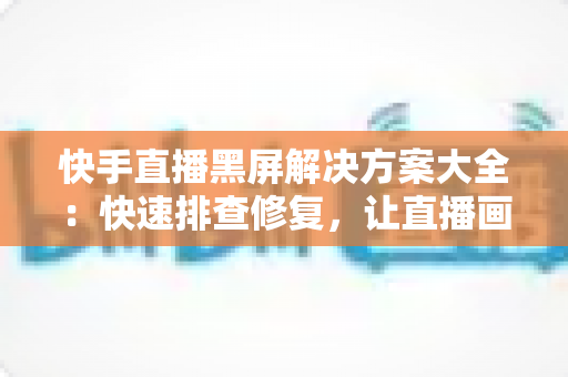 快手直播黑屏解决方案大全:快速排查修复,让直播画面恢复正常显示 快手直播黑屏解决方案大全:快速排查修复,让直播画面恢复正常显示