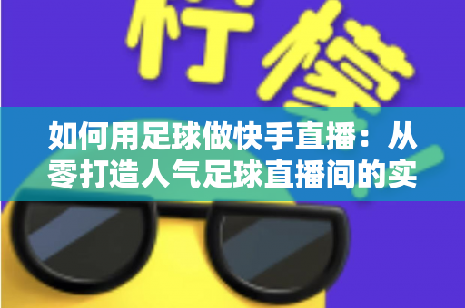 如何用足球做快手直播:从零打造人气足球直播间的实战指南 如何用足球做快手直播:从零打造人气足球直播间的实战指南