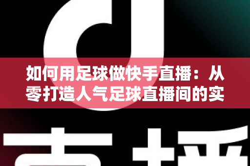 如何用足球做快手直播:从零打造人气足球直播间的实战指南 如何用足球做快手直播:从零打造人气足球直播间的实战指南