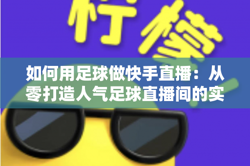 如何用足球做快手直播：从零打造人气足球直播间的实战指南