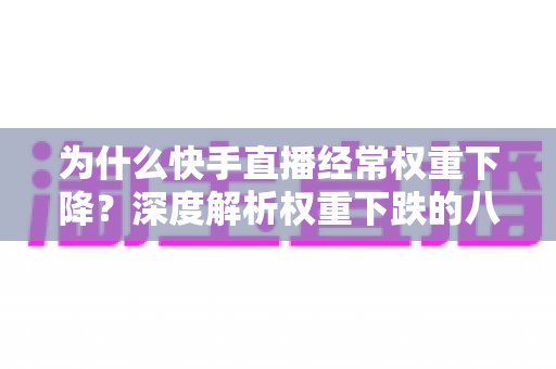 为什么快手直播经常权重下降？深度解析权重下跌的八大原因与实用恢复攻略