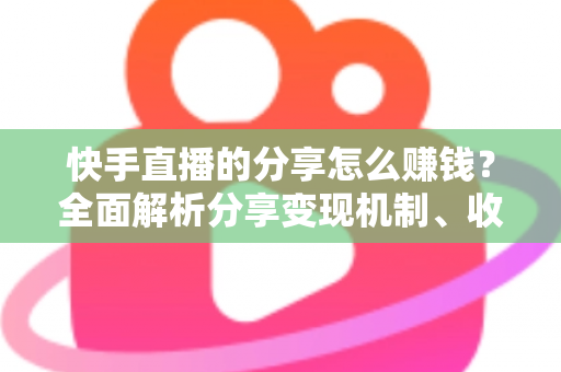 快手直播的分享怎么赚钱?全面解析分享变现机制、收益来源与实用技巧指南 快手直播的分享怎么赚钱?全面解析分享变现机制、收益来源与实用技巧指南