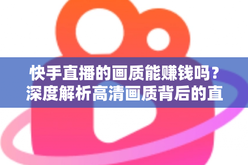 快手直播的画质能赚钱吗？深度解析高清画质背后的直播变现密码