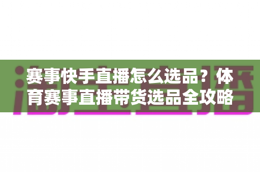 赛事快手直播怎么选品？体育赛事直播带货选品全攻略，助你销量倍增