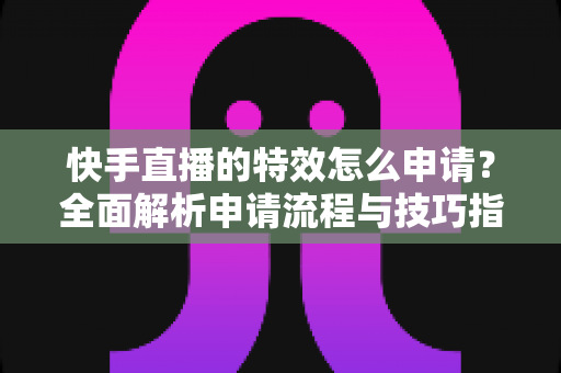 快手直播的特效怎么申请?全面解析申请流程与技巧指南 快手直播的特效怎么申请?全面解析申请流程与技巧指南