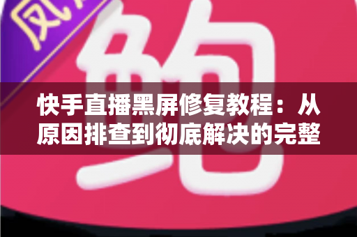 快手直播黑屏修复教程:从原因排查到彻底解决的完整指南 快手直播黑屏修复教程:从原因排查到彻底解决的完整指南