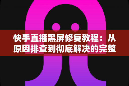 快手直播黑屏修复教程:从原因排查到彻底解决的完整指南 快手直播黑屏修复教程:从原因排查到彻底解决的完整指南