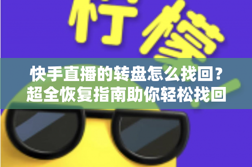 快手直播的转盘怎么找回？超全恢复指南助你轻松找回转盘功能
