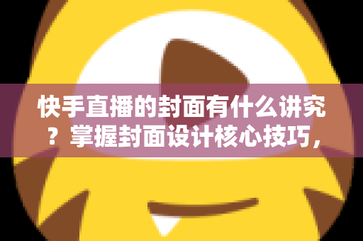 快手直播的封面有什么讲究？掌握封面设计核心技巧，让直播间流量轻松翻倍的实用指南