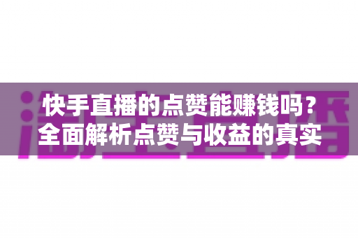 快手直播的点赞能赚钱吗？全面解析点赞与收益的真实关系及变现技巧