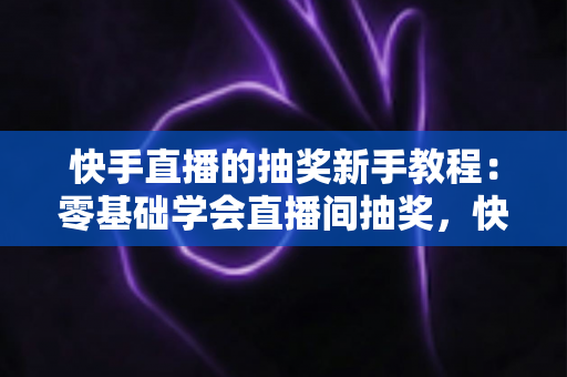 快手直播的抽奖新手教程:零基础学会直播间抽奖,快速涨粉提升互动人气 快手直播的抽奖新手教程:零基础学会直播间抽奖,快速涨粉提升互动人气