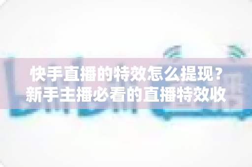 快手直播的特效怎么提现？新手主播必看的直播特效收益提现全攻略