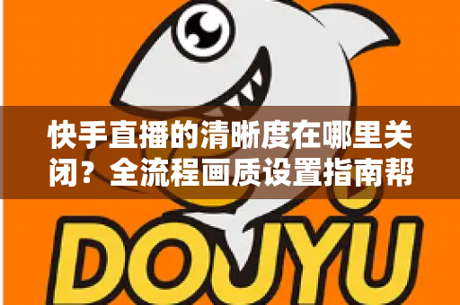 快手直播的清晰度在哪里关闭?全流程画质设置指南帮你轻松搞定 快手直播的清晰度在哪里关闭?全流程画质设置指南帮你轻松搞定