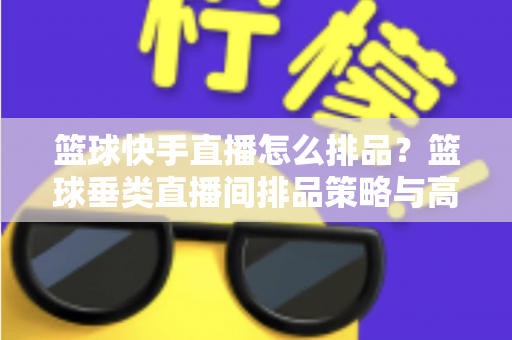 篮球快手直播怎么排品？篮球垂类直播间排品策略与高转化实战全攻略