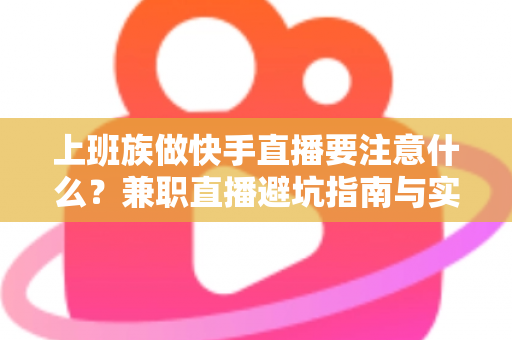 上班族做快手直播要注意什么?兼职直播避坑指南与实用技巧全解析 上班族做快手直播要注意什么?兼职直播避坑指南与实用技巧全解析