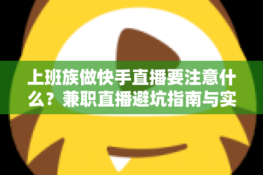 上班族做快手直播要注意什么?兼职直播避坑指南与实用技巧全解析 上班族做快手直播要注意什么?兼职直播避坑指南与实用技巧全解析