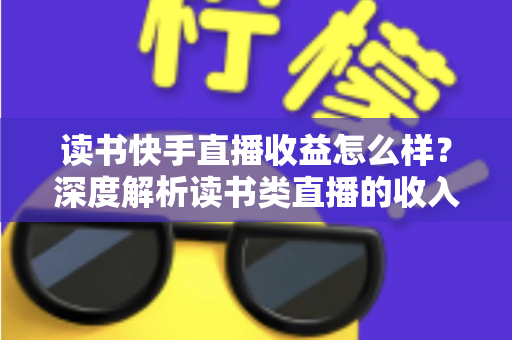 读书快手直播收益怎么样?深度解析读书类直播的收入构成、真实水平与变现技巧 读书快手直播收益怎么样?深度解析读书类直播的收入构成、真实水平与变现技巧