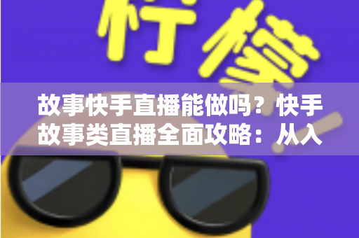 故事快手直播能做吗?快手故事类直播全面攻略:从入门条件到变现赚钱的完整指南 故事快手直播能做吗?快手故事类直播全面攻略:从入门条件到变现赚钱的完整指南