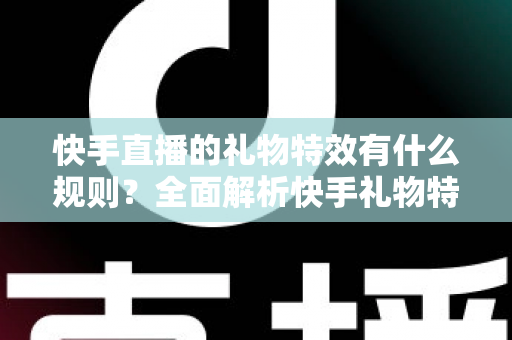 快手直播的礼物特效有什么规则?全面解析快手礼物特效机制与实用玩法指南 快手直播的礼物特效有什么规则?全面解析快手礼物特效机制与实用玩法指南