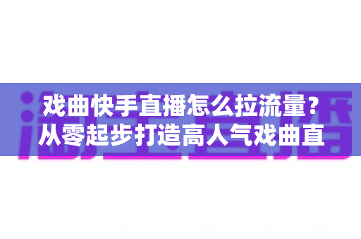 戏曲快手直播怎么拉流量?从零起步打造高人气戏曲直播间的实战指南 戏曲快手直播怎么拉流量?从零起步打造高人气戏曲直播间的实战指南