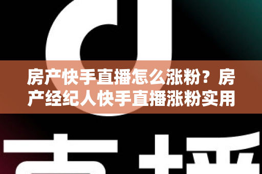 房产快手直播怎么涨粉？房产经纪人快手直播涨粉实用攻略与避坑指南