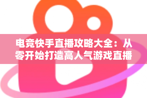 电竞快手直播攻略大全:从零开始打造高人气游戏直播间的实战指南 电竞快手直播攻略大全:从零开始打造高人气游戏直播间的实战指南