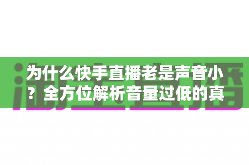 为什么快手直播老是声音小？全方位解析音量过低的真正原因与实用解决技巧