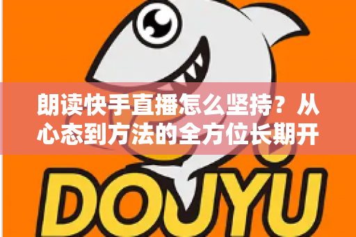朗读快手直播怎么坚持？从心态到方法的全方位长期开播实战指南