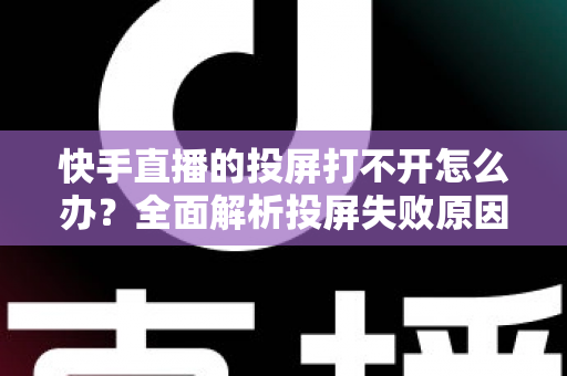 快手直播的投屏打不开怎么办？全面解析投屏失败原因与高效解决方法指南