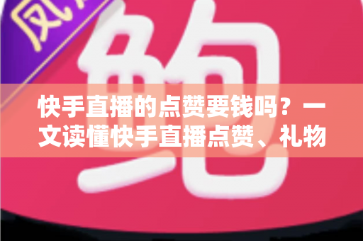 快手直播的点赞要钱吗？一文读懂快手直播点赞、礼物与消费规则全解析
