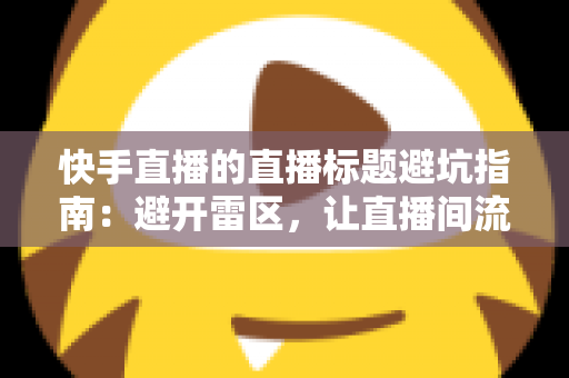 快手直播的直播标题避坑指南：避开雷区，让直播间流量稳步提升的实战手册
