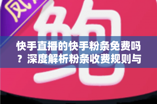 快手直播的快手粉条免费吗？深度解析粉条收费规则与免费获取技巧