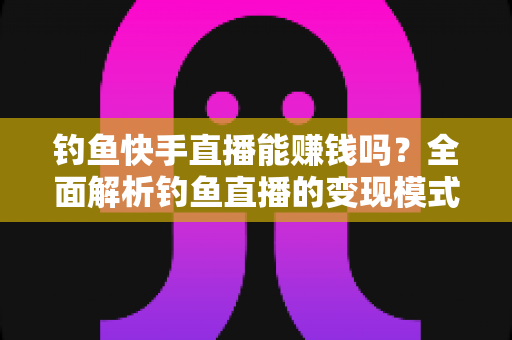钓鱼快手直播能赚钱吗?全面解析钓鱼直播的变现模式、收入水平与起号实操指南 钓鱼快手直播能赚钱吗?全面解析钓鱼直播的变现模式、收入水平与起号实操指南