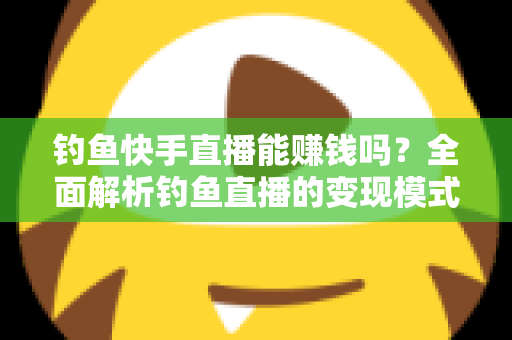 钓鱼快手直播能赚钱吗?全面解析钓鱼直播的变现模式、收入水平与起号实操指南 钓鱼快手直播能赚钱吗?全面解析钓鱼直播的变现模式、收入水平与起号实操指南