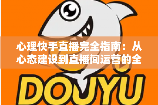 心理快手直播完全指南:从心态建设到直播间运营的全流程实战攻略 心理快手直播完全指南:从心态建设到直播间运营的全流程实战攻略